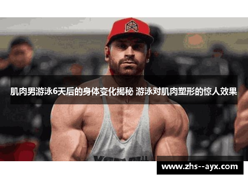 肌肉男游泳6天后的身体变化揭秘 游泳对肌肉塑形的惊人效果