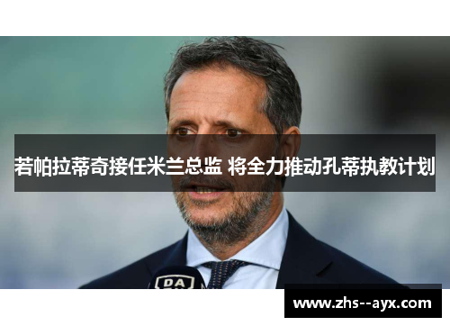 若帕拉蒂奇接任米兰总监 将全力推动孔蒂执教计划