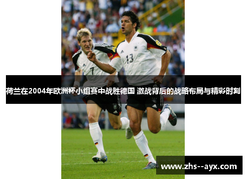 荷兰在2004年欧洲杯小组赛中战胜德国 激战背后的战略布局与精彩时刻 荷兰在2004年欧洲杯小组赛中战胜德国 激战背后的战略布局与精彩时刻
