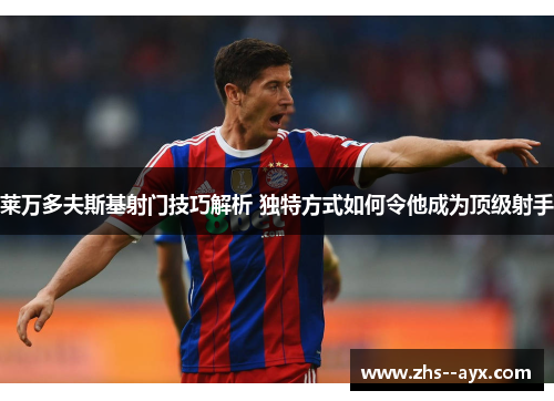 莱万多夫斯基射门技巧解析 独特方式如何令他成为顶级射手 莱万多夫斯基射门技巧解析 独特方式如何令他成为顶级射手