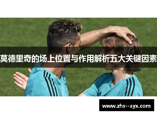 莫德里奇的场上位置与作用解析五大关键因素 莫德里奇的场上位置与作用解析五大关键因素