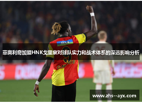 菲奥利奇加盟HNK戈里察对球队实力和战术体系的深远影响分析