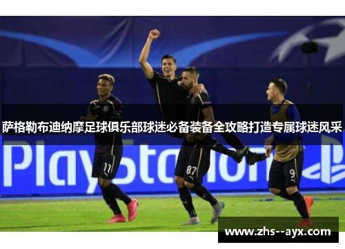 萨格勒布迪纳摩足球俱乐部球迷必备装备全攻略打造专属球迷风采 萨格勒布迪纳摩足球俱乐部球迷必备装备全攻略打造专属球迷风采