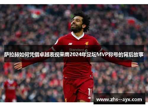 萨拉赫如何凭借卓越表现荣膺2024年足坛MVP称号的背后故事 萨拉赫如何凭借卓越表现荣膺2024年足坛MVP称号的背后故事
