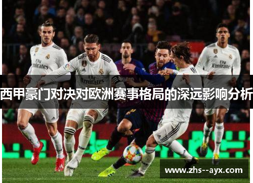 西甲豪门对决对欧洲赛事格局的深远影响分析 西甲豪门对决对欧洲赛事格局的深远影响分析