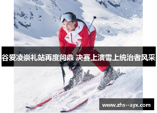 谷爱凌崇礼站再度问鼎 决赛上演雪上统治者风采