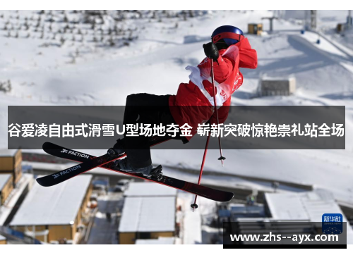 谷爱凌自由式滑雪U型场地夺金 崭新突破惊艳崇礼站全场 谷爱凌自由式滑雪U型场地夺金 崭新突破惊艳崇礼站全场