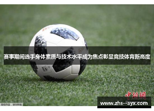 赛事期间选手身体素质与技术水平成为焦点彰显竞技体育新高度