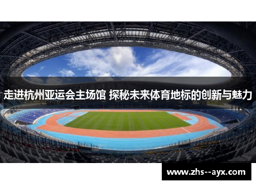 走进杭州亚运会主场馆 探秘未来体育地标的创新与魅力