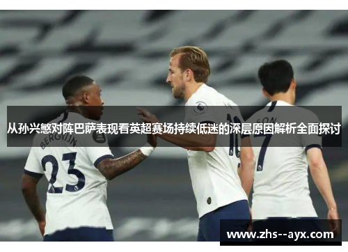 从孙兴慜对阵巴萨表现看英超赛场持续低迷的深层原因解析全面探讨