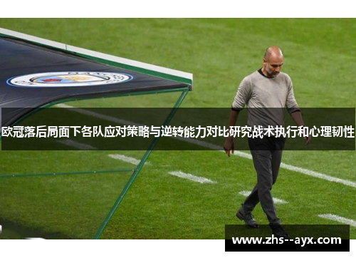 欧冠落后局面下各队应对策略与逆转能力对比研究战术执行和心理韧性