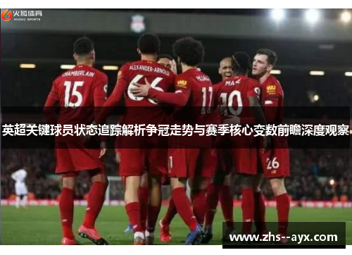 英超关键球员状态追踪解析争冠走势与赛季核心变数前瞻深度观察