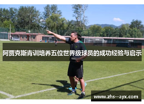 阿贾克斯青训培养五位世界级球员的成功经验与启示