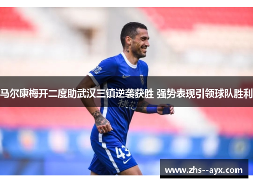 马尔康梅开二度助武汉三镇逆袭获胜 强势表现引领球队胜利