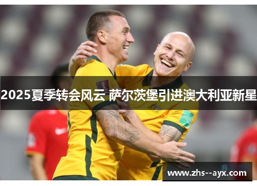 2025夏季转会风云 萨尔茨堡引进澳大利亚新星