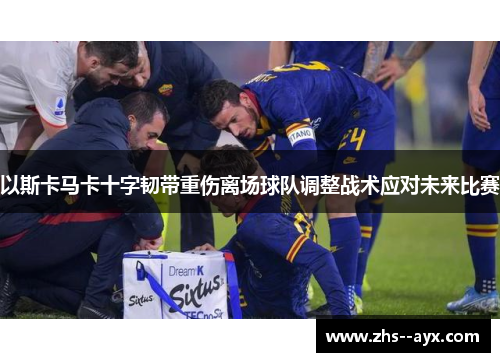 以斯卡马卡十字韧带重伤离场球队调整战术应对未来比赛 以斯卡马卡十字韧带重伤离场球队调整战术应对未来比赛