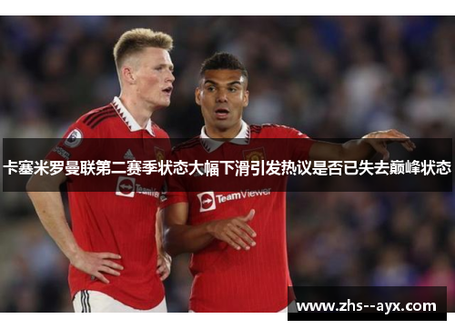 卡塞米罗曼联第二赛季状态大幅下滑引发热议是否已失去巅峰状态 卡塞米罗曼联第二赛季状态大幅下滑引发热议是否已失去巅峰状态