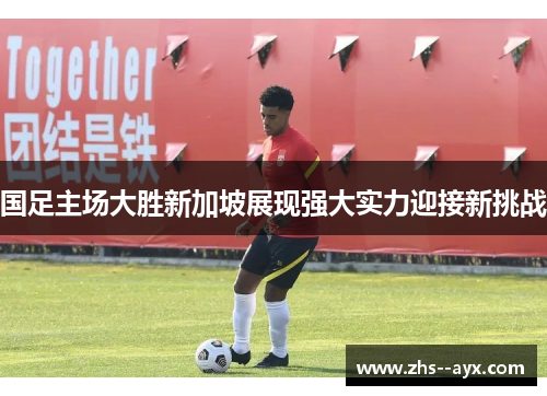 国足主场大胜新加坡展现强大实力迎接新挑战