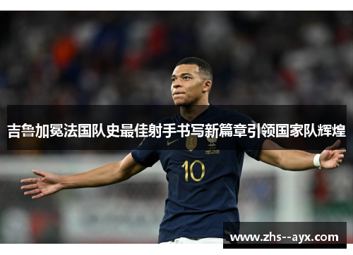 吉鲁加冕法国队史最佳射手书写新篇章引领国家队辉煌 吉鲁加冕法国队史最佳射手书写新篇章引领国家队辉煌