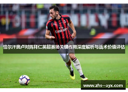 恰尔汗奥卢对阵拜仁英超赛场关键作用深度解析与战术价值评估 恰尔汗奥卢对阵拜仁英超赛场关键作用深度解析与战术价值评估