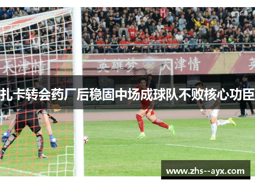 扎卡转会药厂后稳固中场成球队不败核心功臣