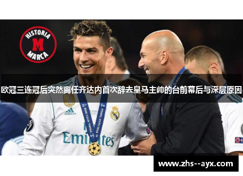 欧冠三连冠后突然离任齐达内首次辞去皇马主帅的台前幕后与深层原因