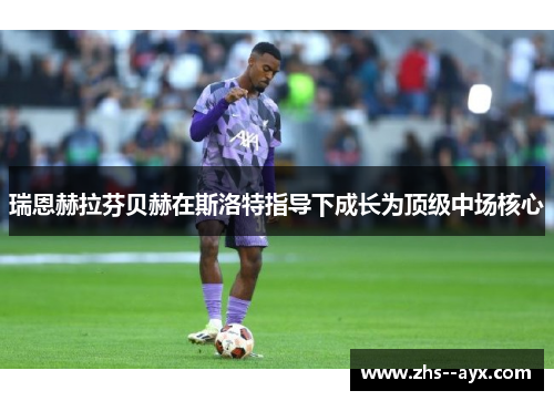 瑞恩赫拉芬贝赫在斯洛特指导下成长为顶级中场核心