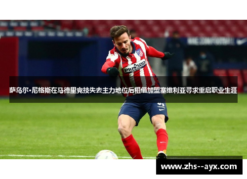 萨乌尔·尼格斯在马德里竞技失去主力地位后租借加盟塞维利亚寻求重启职业生涯