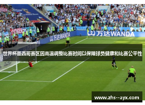 世界杯墨西哥赛区因高温调整比赛时间以保障球员健康和比赛公平性 世界杯墨西哥赛区因高温调整比赛时间以保障球员健康和比赛公平性