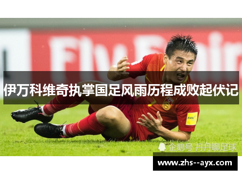 伊万科维奇执掌国足风雨历程成败起伏记 伊万科维奇执掌国足风雨历程成败起伏记