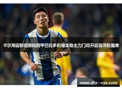 卡尔海因租借登陆西甲巴拉多利德坐稳主力门将开启留洋新篇章 卡尔海因租借登陆西甲巴拉多利德坐稳主力门将开启留洋新篇章