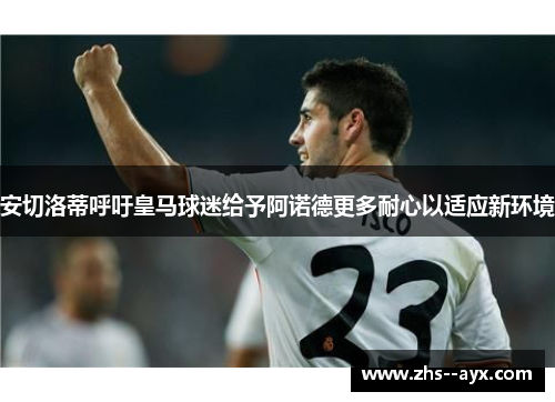 安切洛蒂呼吁皇马球迷给予阿诺德更多耐心以适应新环境