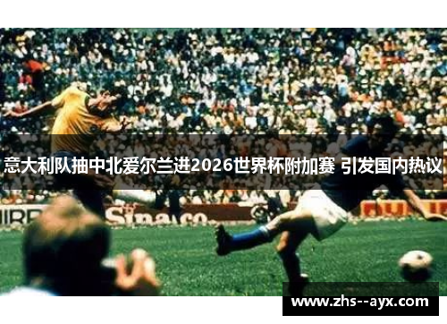 意大利队抽中北爱尔兰进2026世界杯附加赛 引发国内热议