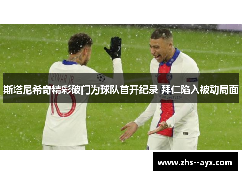 斯塔尼希奇精彩破门为球队首开纪录 拜仁陷入被动局面