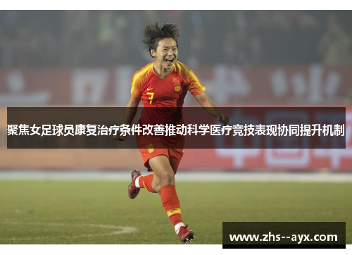 聚焦女足球员康复治疗条件改善推动科学医疗竞技表现协同提升机制