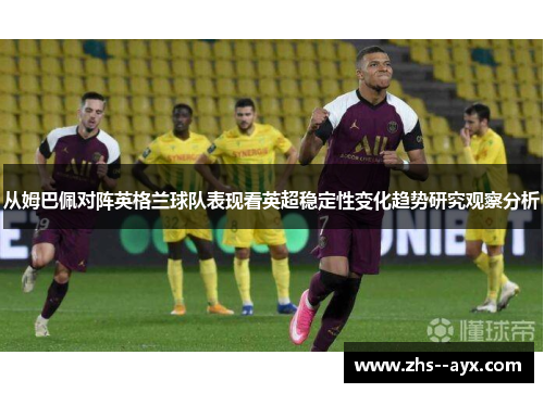 从姆巴佩对阵英格兰球队表现看英超稳定性变化趋势研究观察分析 从姆巴佩对阵英格兰球队表现看英超稳定性变化趋势研究观察分析