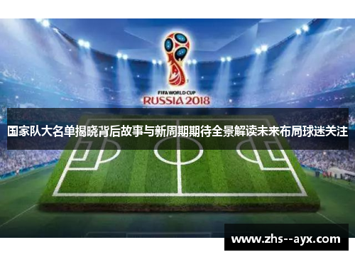 国家队大名单揭晓背后故事与新周期期待全景解读未来布局球迷关注 国家队大名单揭晓背后故事与新周期期待全景解读未来布局球迷关注