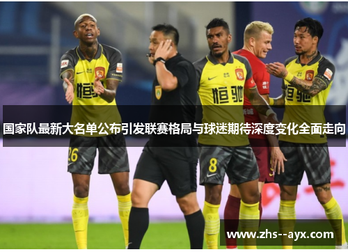 国家队最新大名单公布引发联赛格局与球迷期待深度变化全面走向 国家队最新大名单公布引发联赛格局与球迷期待深度变化全面走向