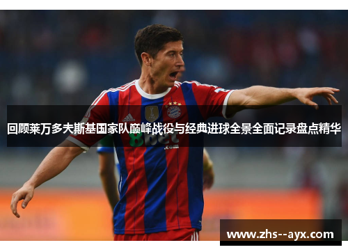 回顾莱万多夫斯基国家队巅峰战役与经典进球全景全面记录盘点精华 回顾莱万多夫斯基国家队巅峰战役与经典进球全景全面记录盘点精华