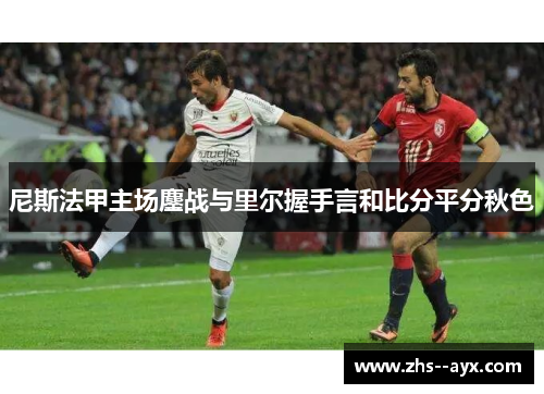 尼斯法甲主场鏖战与里尔握手言和比分平分秋色 尼斯法甲主场鏖战与里尔握手言和比分平分秋色