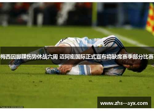 梅西因脚踝伤势休战六周 迈阿密国际正式宣布将缺席赛季部分比赛