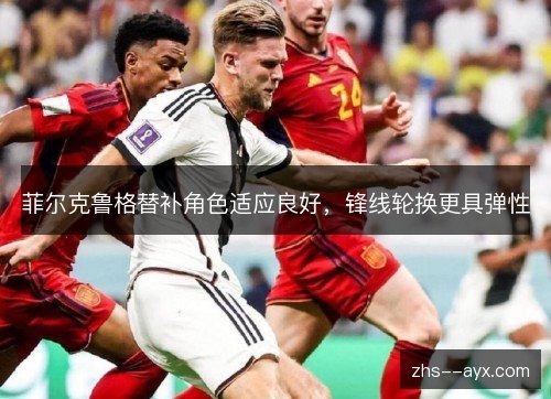 菲尔克鲁格替补角色适应良好，锋线轮换更具弹性